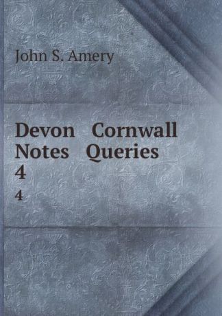John S. Amery Devon . Cornwall Notes . Queries. 4
