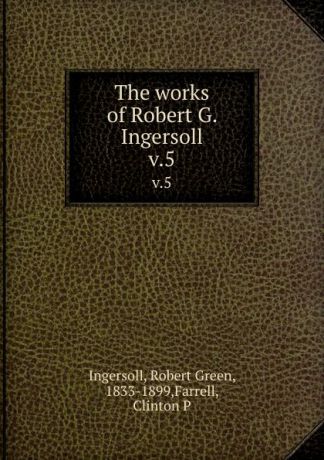 Robert Green Ingersoll The works of Robert G. Ingersoll. v.5