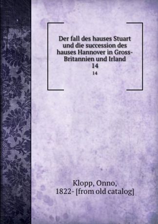 Onno Klopp Der fall des hauses Stuart und die succession des hauses Hannover in Gross-Britannien und Irland. 14