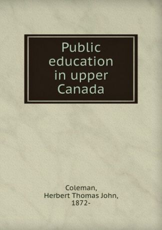 Herbert Thomas John Coleman Public education in upper Canada