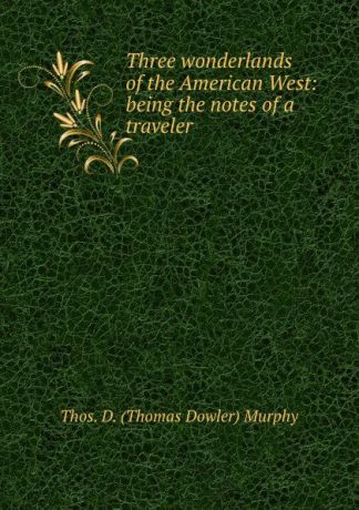 Thos. D. Thomas Dowler Murphy Three wonderlands of the American West: being the notes of a traveler .