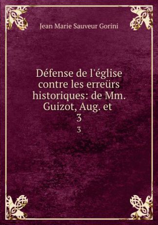 Jean Marie Sauveur Gorini Defense de l.eglise contre les erreurs historiques: de Mm. Guizot, Aug. et . 3