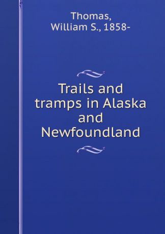 William S. Thomas Trails and tramps in Alaska and Newfoundland
