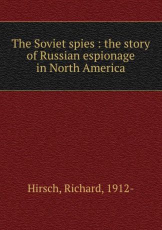 Richard Hirsch The Soviet spies : the story of Russian espionage in North America