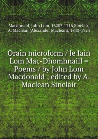 John Lom Macdonald Orain microform / le Iain Lom Mac-Dhomhnaill . Poems / by John Lom Macdonald ; edited by A. Maclean Sinclair