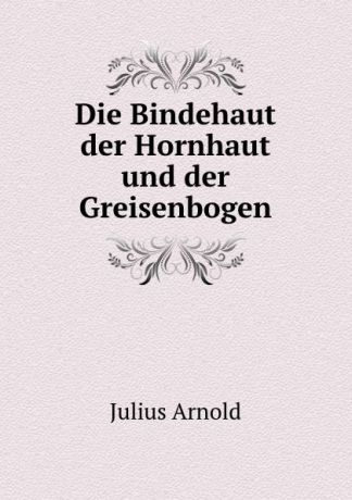 Julius Arnold Die Bindehaut der Hornhaut und der Greisenbogen