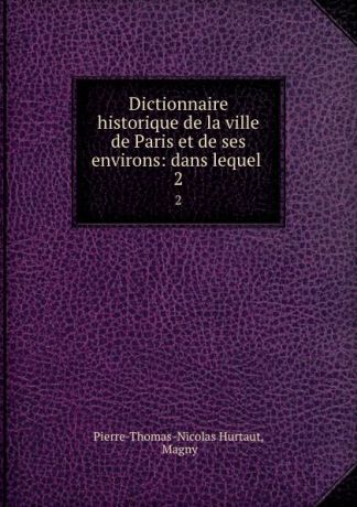 Pierre-Thomas-Nicolas Hurtaut Dictionnaire historique de la ville de Paris et de ses environs: dans lequel . 2