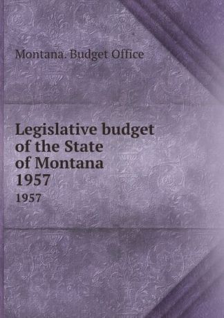 Montana. Budget Office Legislative budget of the State of Montana. 1957