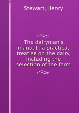 Henry Stewart The dairyman.s manual : a practical treatise on the dairy, including the selection of the farm