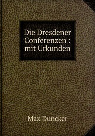 Max Duncker Die Dresdener Conferenzen : mit Urkunden