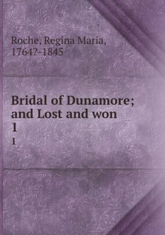 Regina Maria Roche Bridal of Dunamore; and Lost and won . 1