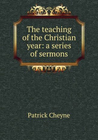 Patrick Cheyne The teaching of the Christian year: a series of sermons
