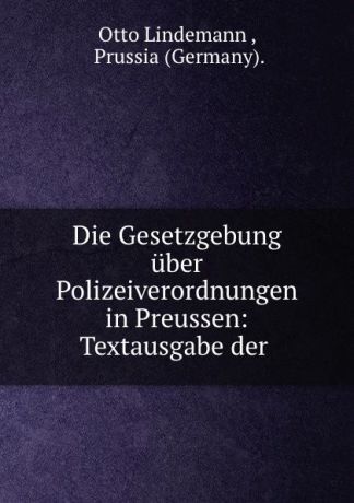 Otto Lindemann Die Gesetzgebung uber Polizeiverordnungen in Preussen: Textausgabe der .