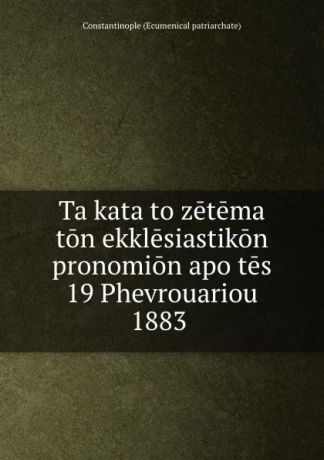 Constantinople Ecumenical patriarchate Ta kata to zetema ton ekklesiastikon pronomion apo tes 19 Phevrouariou 1883 .