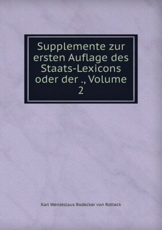 Karl Wenzeslaus Rodecker Rotteck Supplemente zur ersten Auflage des Staats-Lexicons oder der ., Volume 2