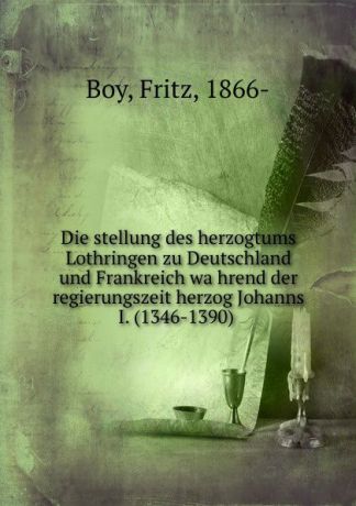 Fritz Boy Die stellung des herzogtums Lothringen zu Deutschland und Frankreich wahrend der regierungszeit herzog Johanns I. (1346-1390)
