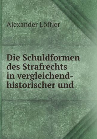 Alexander Löffler Die Schuldformen des Strafrechts in vergleichend-historischer und .