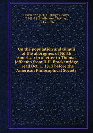 Hugh Henry Brackenridge On the population and tumuli of the aborigines of North America : in a letter to Thomas Jefferson from H.H. Brackenridge ; read Oct. 1, 1813 before the American Philosophical Society.
