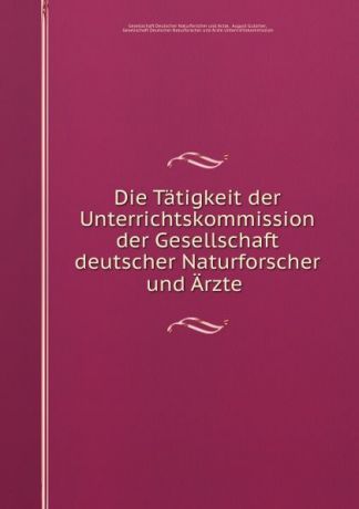 Gesellschaft Deutscher Naturforscher und Ärzte Die Tatigkeit der Unterrichtskommission der Gesellschaft deutscher Naturforscher und Arzte .