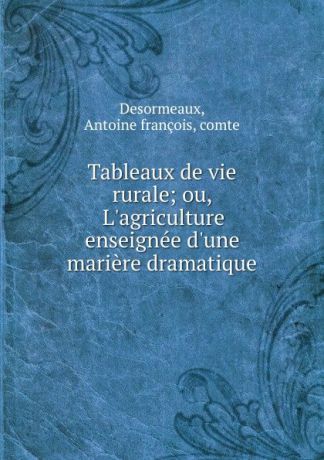 Antoine françois Desormeaux Tableaux de vie rurale; ou, L.agriculture enseignee d.une mariere dramatique