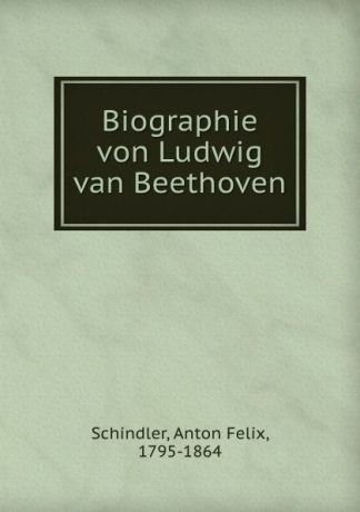 Anton Felix Schindler Biographie von Ludwig van Beethoven