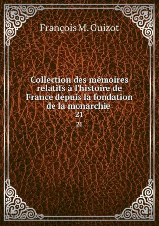 M. Guizot Collection des memoires relatifs a l.histoire de France depuis la fondation de la monarchie . 21