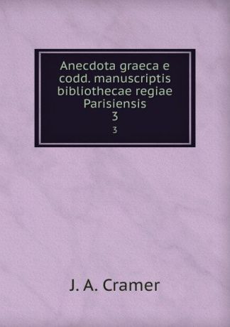 J.A. Cramer Anecdota graeca e codd. manuscriptis bibliothecae regiae Parisiensis. 3