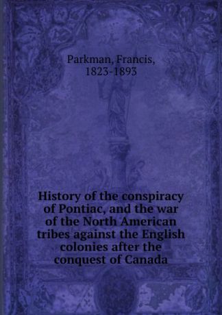 Francis Parkman History of the conspiracy of Pontiac, and the war of the North American tribes against the English colonies after the conquest of Canada