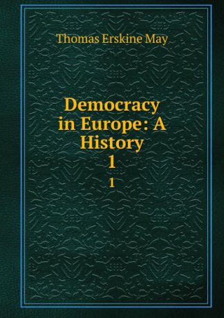 Thomas Erskine May Democracy in Europe: A History. 1