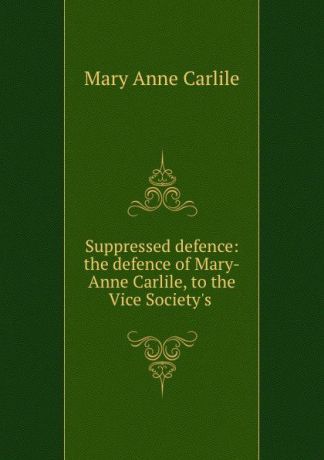 Mary Anne Carlile Suppressed defence: the defence of Mary-Anne Carlile, to the Vice Society.s .