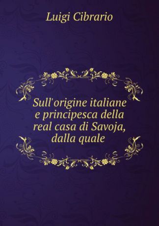 Cibrario Luigi Sull.origine italiane e principesca della real casa di Savoja, dalla quale .