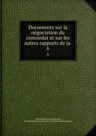 Alfred Boulay de la Meurthe Documents sur la negociation du concordat et sur les autres rapports de la . 6