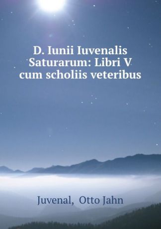 Otto Jahn Juvenal D. Iunii Iuvenalis Saturarum: Libri V cum scholiis veteribus