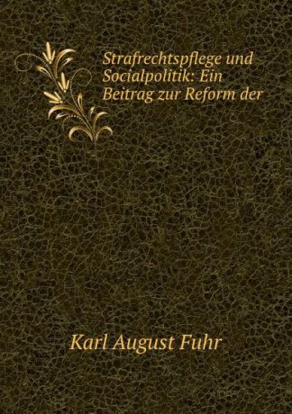 Karl August Fuhr Strafrechtspflege und Socialpolitik: Ein Beitrag zur Reform der .