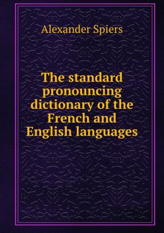 Alexander Spiers The standard pronouncing dictionary of the French and English languages