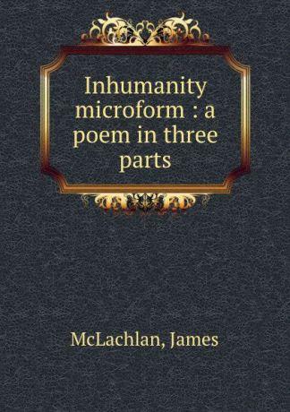James McLachlan Inhumanity microform : a poem in three parts