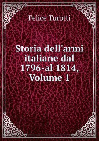 Felice Turotti Storia dell.armi italiane dal 1796-al 1814, Volume 1