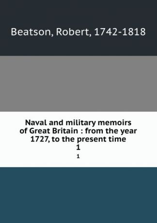 Robert Beatson Naval and military memoirs of Great Britain : from the year 1727, to the present time. 1