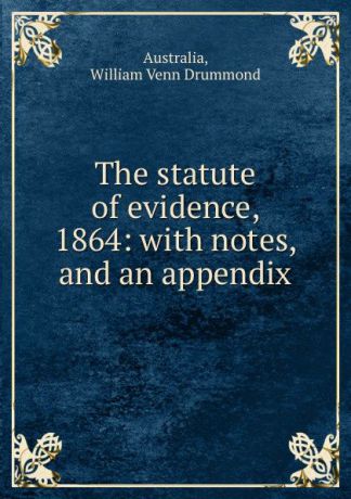 William Venn Drummond Australia The statute of evidence, 1864: with notes, and an appendix