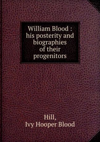 Ivy Hooper Blood Hill William Blood : his posterity and biographies of their progenitors.