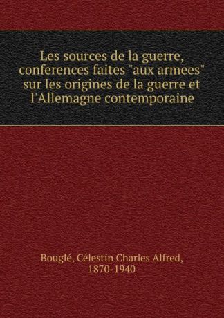 Célestin Charles Alfred Bouglé Les sources de la guerre, conferences faites "aux armees" sur les origines de la guerre et l.Allemagne contemporaine