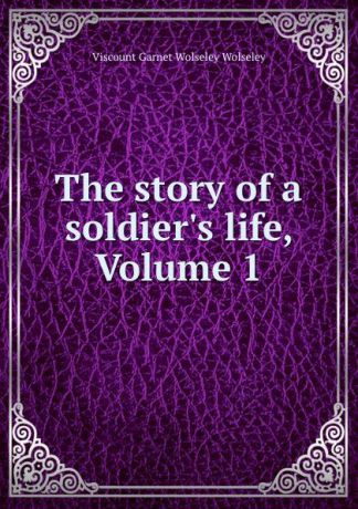 Viscount Garnet Wolseley Wolseley The story of a soldier.s life, Volume 1