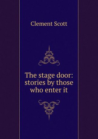 Clement Scott The stage door: stories by those who enter it
