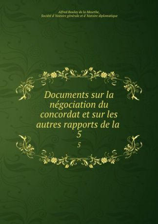 Alfred Boulay de la Meurthe Documents sur la negociation du concordat et sur les autres rapports de la . 5