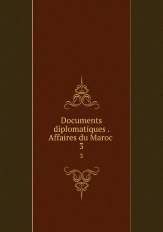 Documents diplomatiques . Affaires du Maroc . 3