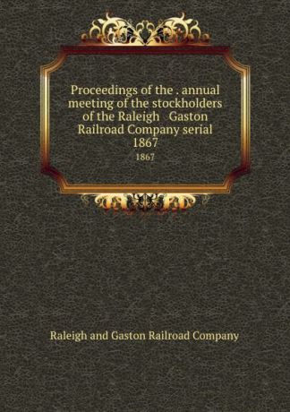 Raleigh and Gaston Railroad Proceedings of the . annual meeting of the stockholders of the Raleigh . Gaston Railroad Company serial. 1867