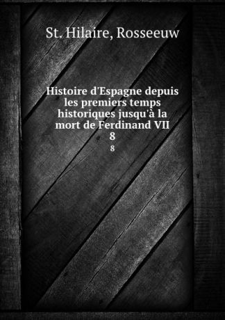 St. Hilaire Histoire d.Espagne depuis les premiers temps historiques jusqu.a la mort de Ferdinand VII. 8