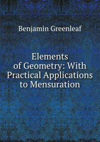 Benjamin Greenleaf Elements of Geometry: With Practical Applications to Mensuration