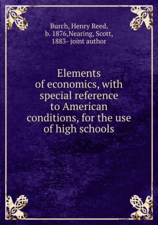 Henry Reed Burch Elements of economics, with special reference to American conditions, for the use of high schools