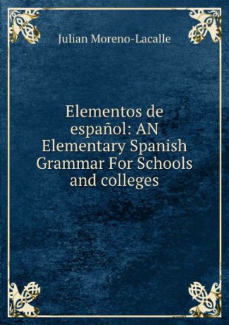 Julian Moreno-Lacalle Elementos de espanol: AN Elementary Spanish Grammar For Schools and colleges